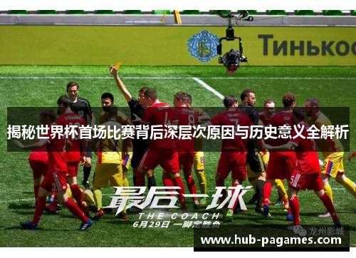 揭秘世界杯首场比赛背后深层次原因与历史意义全解析