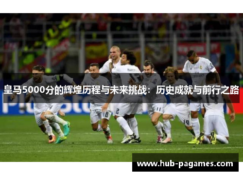皇马5000分的辉煌历程与未来挑战:历史成就与前行之路 皇马5000分的辉煌历程与未来挑战:历史成就与前行之路