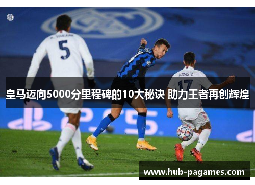 皇马迈向5000分里程碑的10大秘诀 助力王者再创辉煌 皇马迈向5000分里程碑的10大秘诀 助力王者再创辉煌
