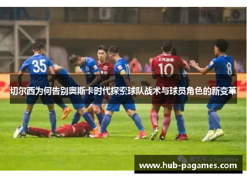 切尔西为何告别奥斯卡时代探索球队战术与球员角色的新变革 切尔西为何告别奥斯卡时代探索球队战术与球员角色的新变革
