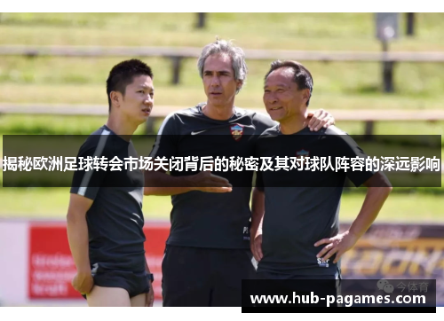 揭秘欧洲足球转会市场关闭背后的秘密及其对球队阵容的深远影响 揭秘欧洲足球转会市场关闭背后的秘密及其对球队阵容的深远影响