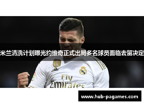 米兰清洗计划曝光约维奇正式出局多名球员面临去留决定 米兰清洗计划曝光约维奇正式出局多名球员面临去留决定