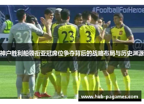 神户胜利船领衔亚冠席位争夺背后的战略布局与历史渊源