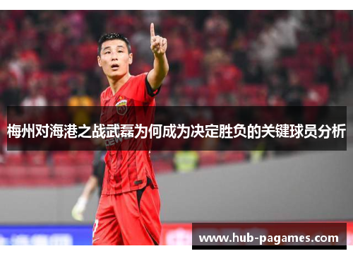 梅州对海港之战武磊为何成为决定胜负的关键球员分析 梅州对海港之战武磊为何成为决定胜负的关键球员分析