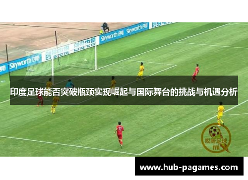 印度足球能否突破瓶颈实现崛起与国际舞台的挑战与机遇分析 印度足球能否突破瓶颈实现崛起与国际舞台的挑战与机遇分析