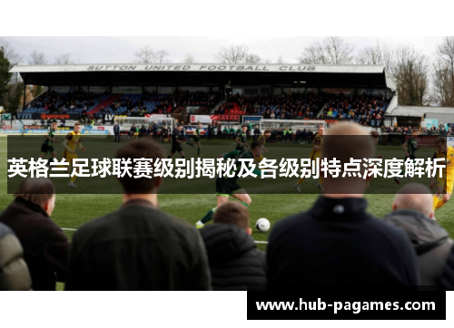 英格兰足球联赛级别揭秘及各级别特点深度解析 英格兰足球联赛级别揭秘及各级别特点深度解析