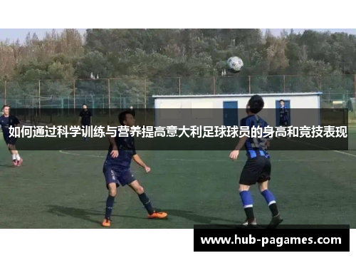 如何通过科学训练与营养提高意大利足球球员的身高和竞技表现