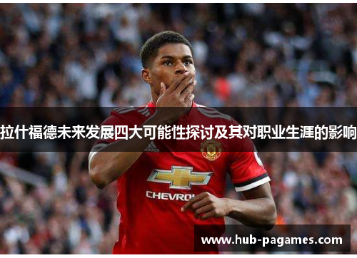 拉什福德未来发展四大可能性探讨及其对职业生涯的影响