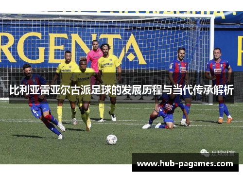 比利亚雷亚尔古派足球的发展历程与当代传承解析