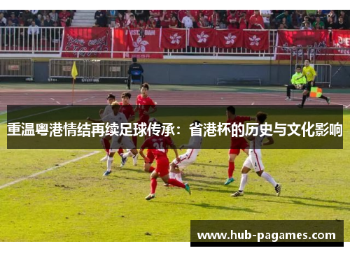 重温粤港情结再续足球传承：省港杯的历史与文化影响