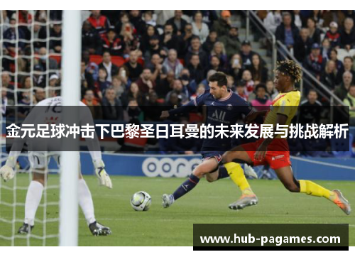 金元足球冲击下巴黎圣日耳曼的未来发展与挑战解析