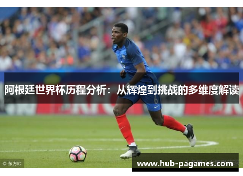 阿根廷世界杯历程分析:从辉煌到挑战的多维度解读 阿根廷世界杯历程分析:从辉煌到挑战的多维度解读