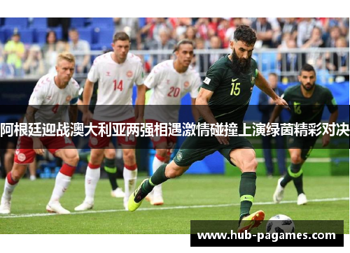 阿根廷迎战澳大利亚两强相遇激情碰撞上演绿茵精彩对决 阿根廷迎战澳大利亚两强相遇激情碰撞上演绿茵精彩对决