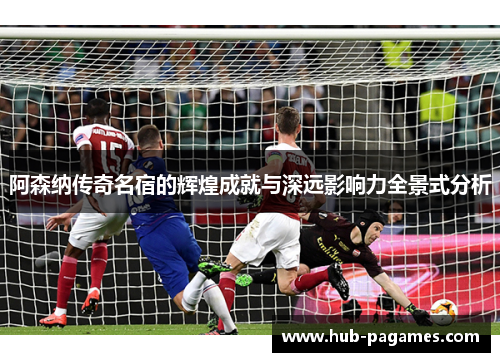阿森纳传奇名宿的辉煌成就与深远影响力全景式分析