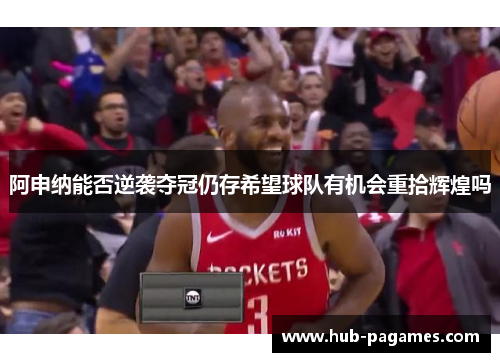 阿申纳能否逆袭夺冠仍存希望球队有机会重拾辉煌吗 阿申纳能否逆袭夺冠仍存希望球队有机会重拾辉煌吗