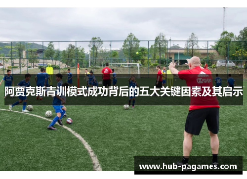阿贾克斯青训模式成功背后的五大关键因素及其启示 阿贾克斯青训模式成功背后的五大关键因素及其启示