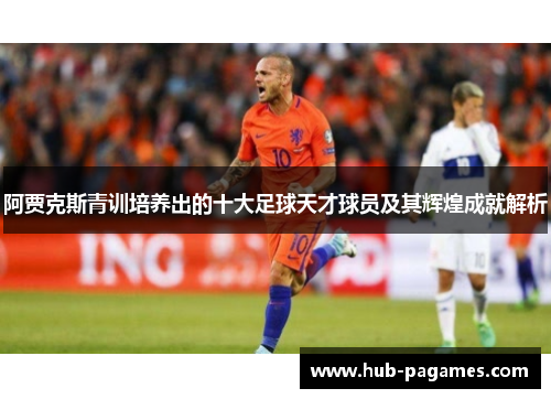 阿贾克斯青训培养出的十大足球天才球员及其辉煌成就解析 阿贾克斯青训培养出的十大足球天才球员及其辉煌成就解析
