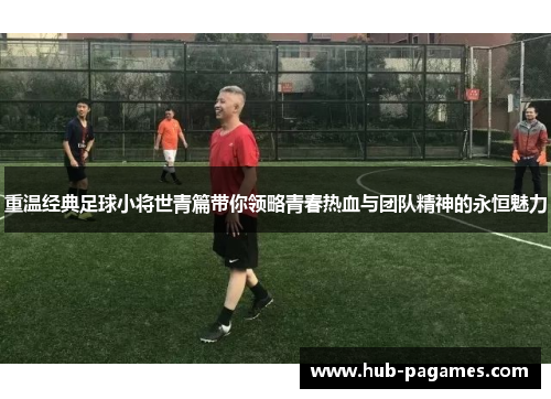 重温经典足球小将世青篇带你领略青春热血与团队精神的永恒魅力