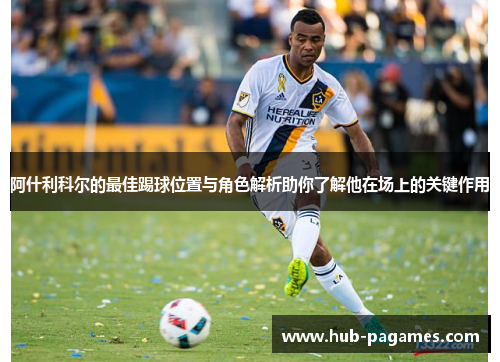 阿什利科尔的最佳踢球位置与角色解析助你了解他在场上的关键作用