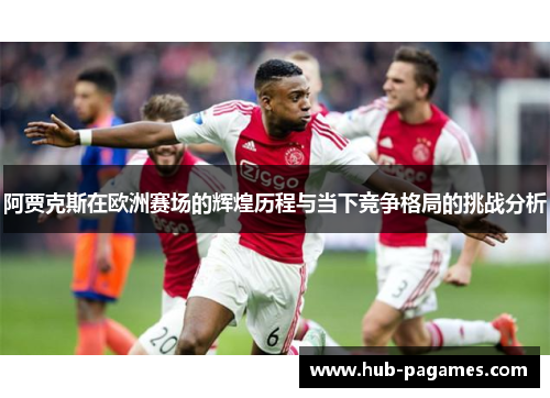 阿贾克斯在欧洲赛场的辉煌历程与当下竞争格局的挑战分析
