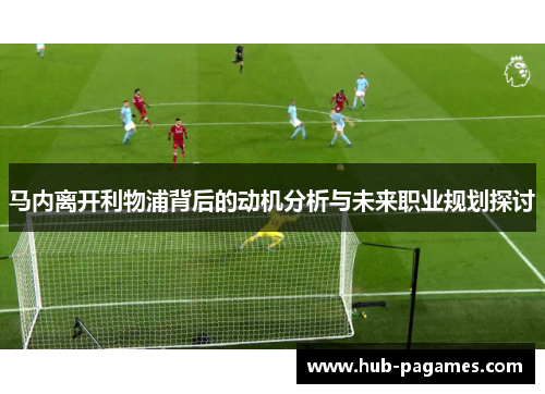 马内离开利物浦背后的动机分析与未来职业规划探讨