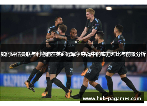 如何评估曼联与利物浦在英超冠军争夺战中的实力对比与前景分析 如何评估曼联与利物浦在英超冠军争夺战中的实力对比与前景分析