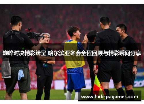巅峰对决精彩纷呈 哈尔滨亚冬会全程回顾与精彩瞬间分享 巅峰对决精彩纷呈 哈尔滨亚冬会全程回顾与精彩瞬间分享