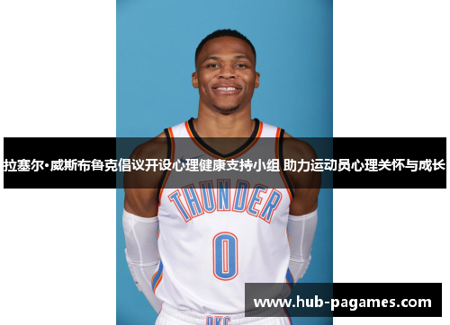 拉塞尔·威斯布鲁克倡议开设心理健康支持小组 助力运动员心理关怀与成长