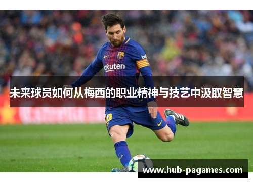 未来球员如何从梅西的职业精神与技艺中汲取智慧 未来球员如何从梅西的职业精神与技艺中汲取智慧