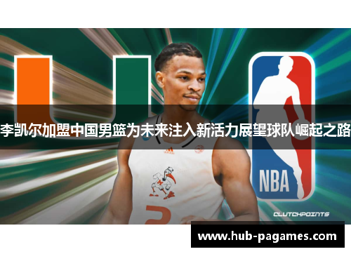 李凯尔加盟中国男篮为未来注入新活力展望球队崛起之路 李凯尔加盟中国男篮为未来注入新活力展望球队崛起之路