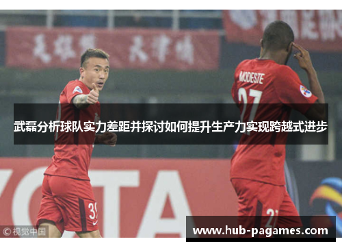 武磊分析球队实力差距并探讨如何提升生产力实现跨越式进步 武磊分析球队实力差距并探讨如何提升生产力实现跨越式进步