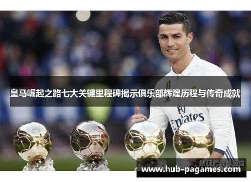 皇马崛起之路七大关键里程碑揭示俱乐部辉煌历程与传奇成就 皇马崛起之路七大关键里程碑揭示俱乐部辉煌历程与传奇成就