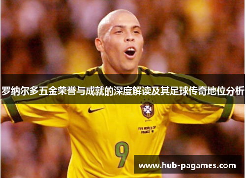 罗纳尔多五金荣誉与成就的深度解读及其足球传奇地位分析 罗纳尔多五金荣誉与成就的深度解读及其足球传奇地位分析