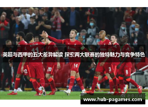 英超与西甲的五大差异解读 探索两大联赛的独特魅力与竞争特色