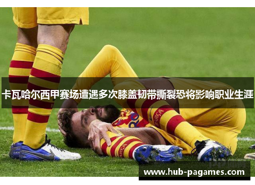卡瓦哈尔西甲赛场遭遇多次膝盖韧带撕裂恐将影响职业生涯