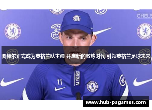 图赫尔正式成为英格兰队主帅 开启新的教练时代 引领英格兰足球未来
