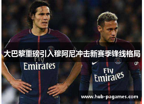 大巴黎重磅引入穆阿尼冲击新赛季锋线格局 大巴黎重磅引入穆阿尼冲击新赛季锋线格局