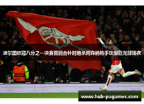 波尔图欧冠八分之一决赛首回合补时绝杀阿森纳枪手饮恨巨龙球场夜 波尔图欧冠八分之一决赛首回合补时绝杀阿森纳枪手饮恨巨龙球场夜