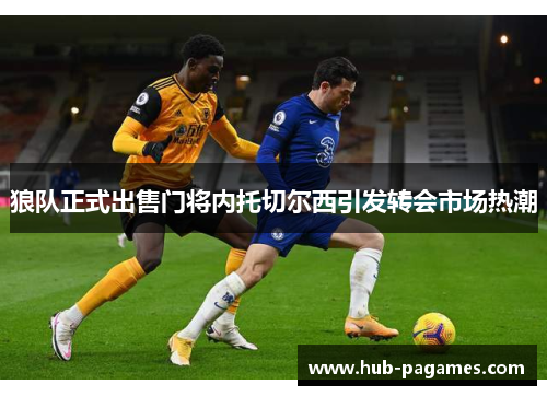 狼队正式出售门将内托切尔西引发转会市场热潮