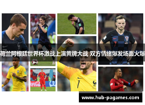 荷兰阿根廷世界杯激战上演黄牌大战 双方情绪爆发场面火爆