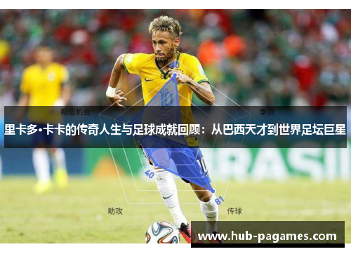 里卡多·卡卡的传奇人生与足球成就回顾：从巴西天才到世界足坛巨星