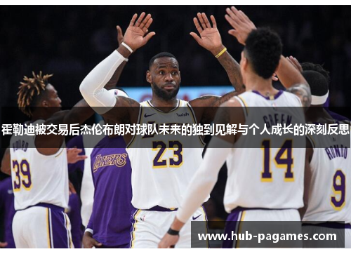 霍勒迪被交易后杰伦布朗对球队未来的独到见解与个人成长的深刻反思 霍勒迪被交易后杰伦布朗对球队未来的独到见解与个人成长的深刻反思