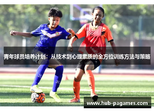 青年球员培养计划：从技术到心理素质的全方位训练方法与策略