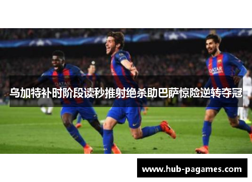 乌加特补时阶段读秒推射绝杀助巴萨惊险逆转夺冠 乌加特补时阶段读秒推射绝杀助巴萨惊险逆转夺冠