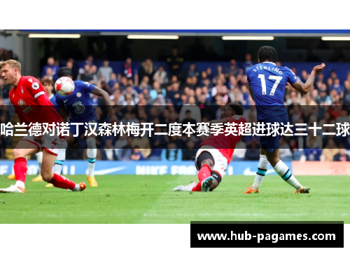 哈兰德对诺丁汉森林梅开二度本赛季英超进球达三十二球 哈兰德对诺丁汉森林梅开二度本赛季英超进球达三十二球