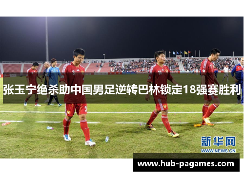 张玉宁绝杀助中国男足逆转巴林锁定18强赛胜利 张玉宁绝杀助中国男足逆转巴林锁定18强赛胜利