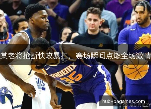 某老将抢断快攻暴扣，赛场瞬间点燃全场激情