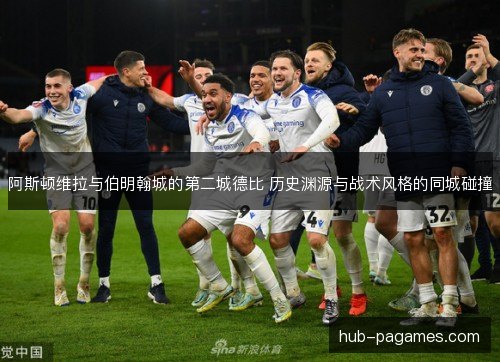 阿斯顿维拉与伯明翰城的第二城德比 历史渊源与战术风格的同城碰撞